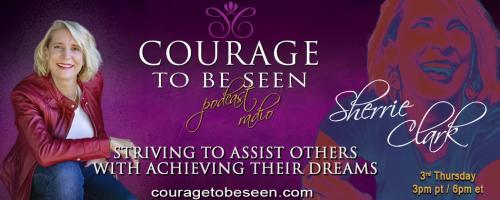 Courage to Be Seen Podcast Radio with Sherrie Clark – Striving to assist others with achieving their dreams: What does it mean to truly be seen? How would you feel if you were?